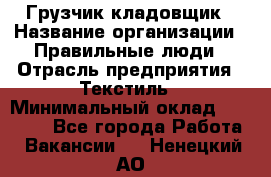 Грузчик-кладовщик › Название организации ­ Правильные люди › Отрасль предприятия ­ Текстиль › Минимальный оклад ­ 26 000 - Все города Работа » Вакансии   . Ненецкий АО